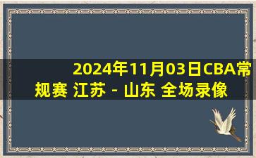 2024年11月03日CBA常规赛 江苏 - 山东 全场录像